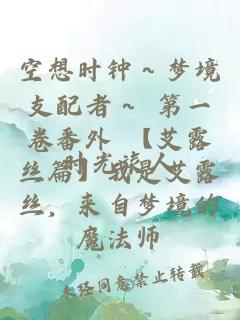 空想时钟～梦境支配者～ 第一卷番外 【艾露丝篇】我是艾露丝，来自梦境的魔法师。