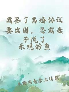 我签了离婚协议要出国，总裁妻子慌了