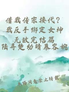 借我传宗接代？我反手绑定女神无敌完结篇