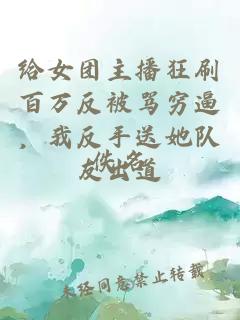 给女团主播狂刷百万反被骂穷逼，我反手送她队友出道