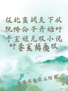 征北蛮战天下从纨绔公子开始叶千尘姬无双小说全文阅读